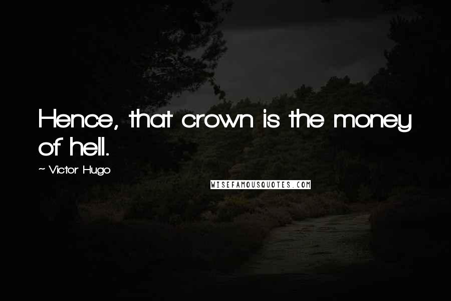 Victor Hugo Quotes: Hence, that crown is the money of hell.