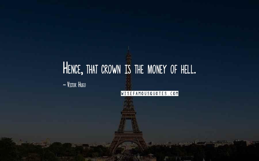 Victor Hugo Quotes: Hence, that crown is the money of hell.
