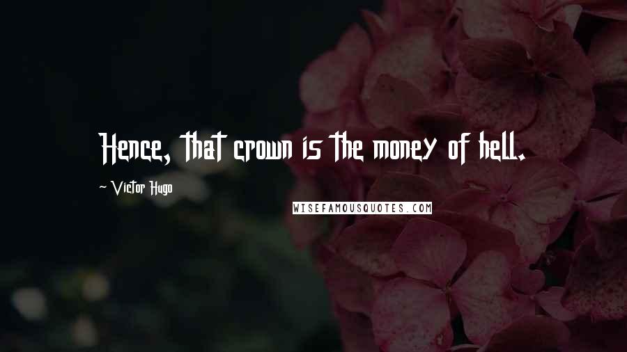 Victor Hugo Quotes: Hence, that crown is the money of hell.