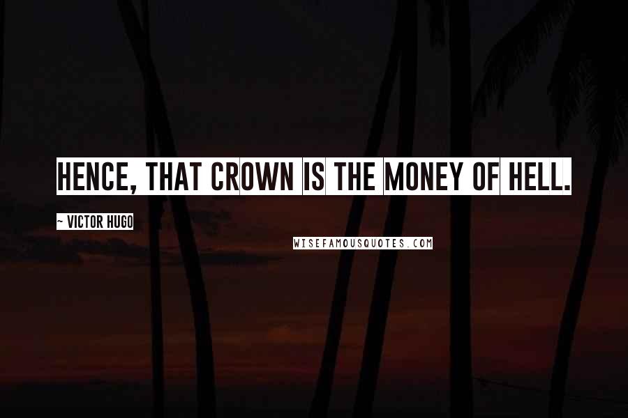 Victor Hugo Quotes: Hence, that crown is the money of hell.