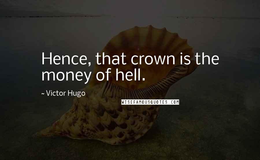 Victor Hugo Quotes: Hence, that crown is the money of hell.