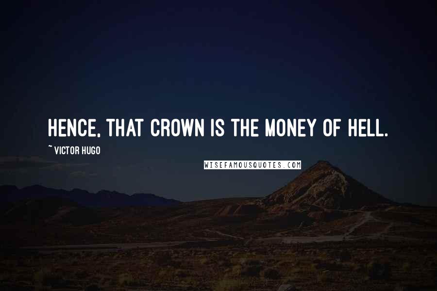 Victor Hugo Quotes: Hence, that crown is the money of hell.