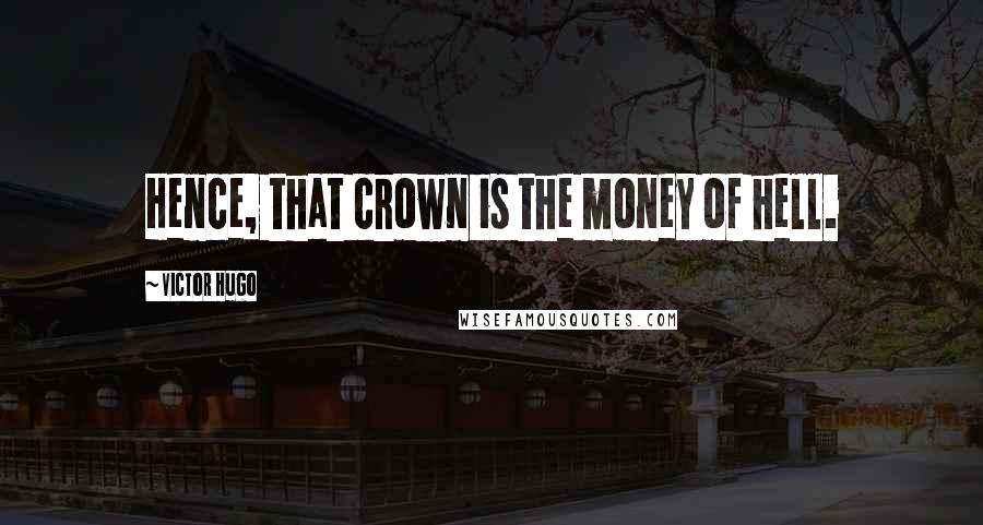 Victor Hugo Quotes: Hence, that crown is the money of hell.