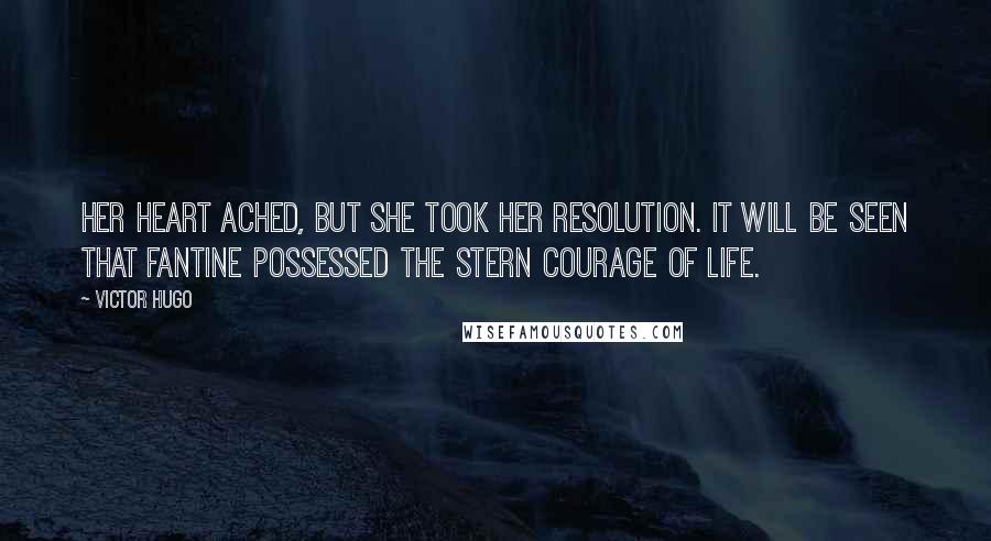 Victor Hugo Quotes: Her heart ached, but she took her resolution. It will be seen that Fantine possessed the stern courage of life.