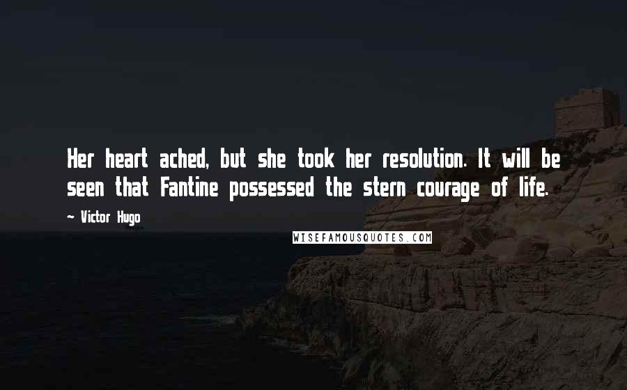 Victor Hugo Quotes: Her heart ached, but she took her resolution. It will be seen that Fantine possessed the stern courage of life.