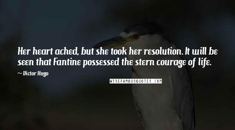 Victor Hugo Quotes: Her heart ached, but she took her resolution. It will be seen that Fantine possessed the stern courage of life.