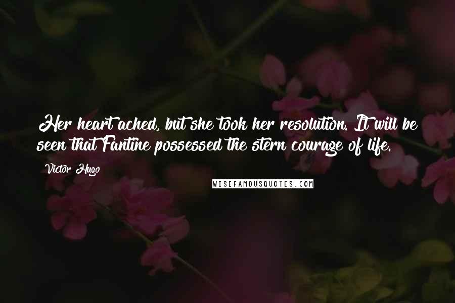 Victor Hugo Quotes: Her heart ached, but she took her resolution. It will be seen that Fantine possessed the stern courage of life.