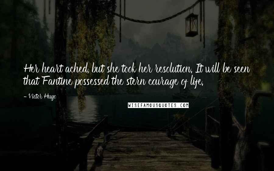 Victor Hugo Quotes: Her heart ached, but she took her resolution. It will be seen that Fantine possessed the stern courage of life.