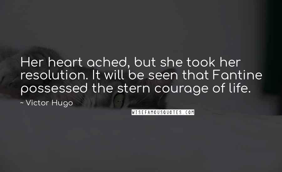 Victor Hugo Quotes: Her heart ached, but she took her resolution. It will be seen that Fantine possessed the stern courage of life.