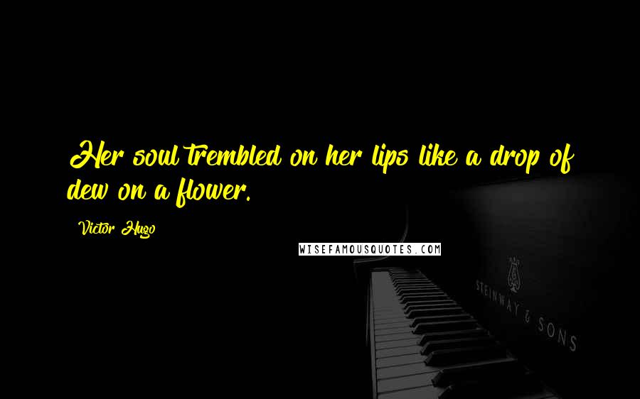 Victor Hugo Quotes: Her soul trembled on her lips like a drop of dew on a flower.