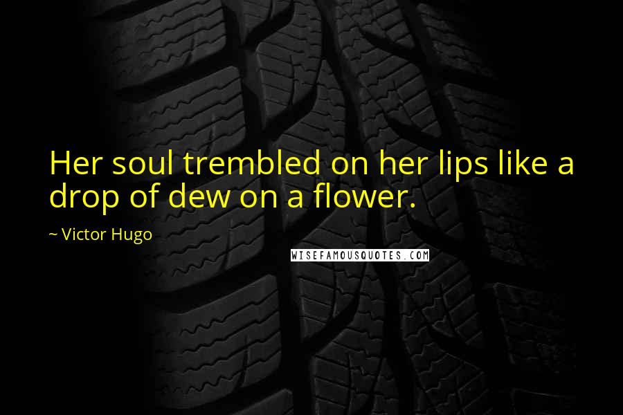 Victor Hugo Quotes: Her soul trembled on her lips like a drop of dew on a flower.