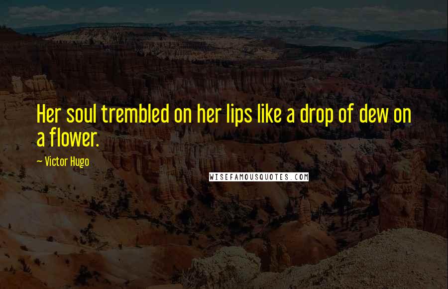 Victor Hugo Quotes: Her soul trembled on her lips like a drop of dew on a flower.