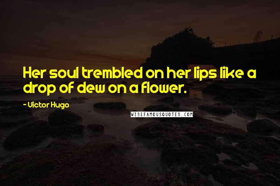 Victor Hugo Quotes: Her soul trembled on her lips like a drop of dew on a flower.