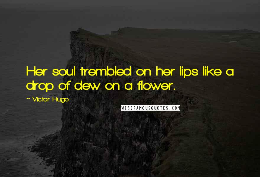 Victor Hugo Quotes: Her soul trembled on her lips like a drop of dew on a flower.