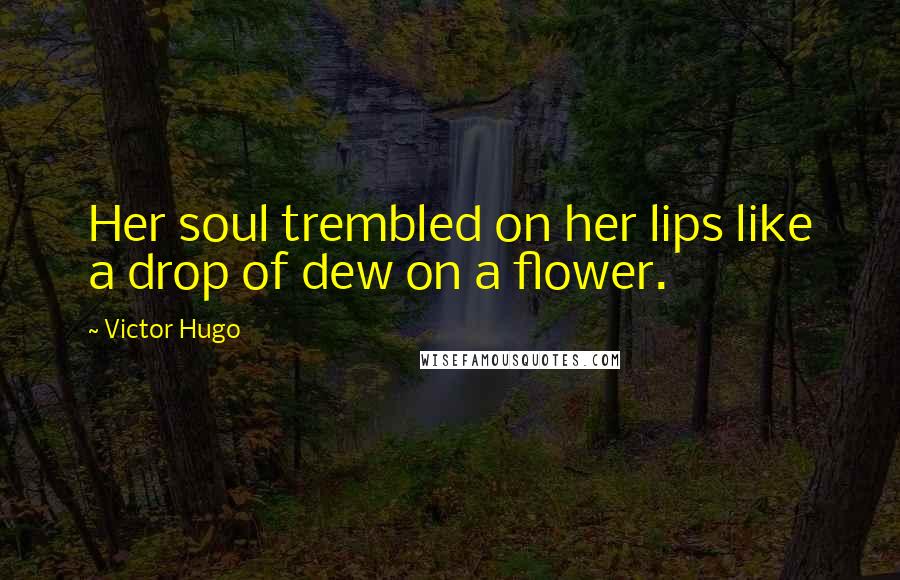 Victor Hugo Quotes: Her soul trembled on her lips like a drop of dew on a flower.