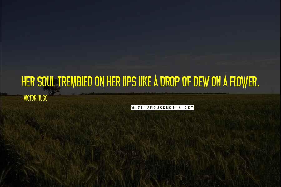 Victor Hugo Quotes: Her soul trembled on her lips like a drop of dew on a flower.