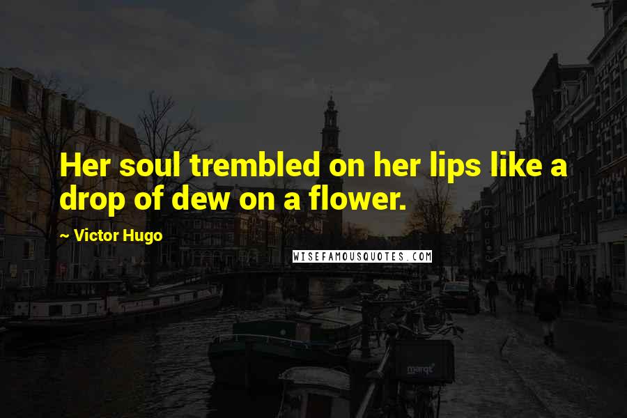 Victor Hugo Quotes: Her soul trembled on her lips like a drop of dew on a flower.