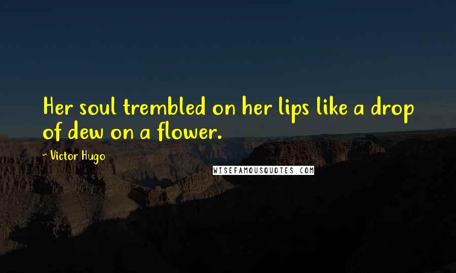 Victor Hugo Quotes: Her soul trembled on her lips like a drop of dew on a flower.