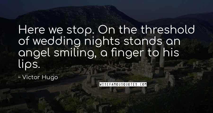 Victor Hugo Quotes: Here we stop. On the threshold of wedding nights stands an angel smiling, a finger to his lips.