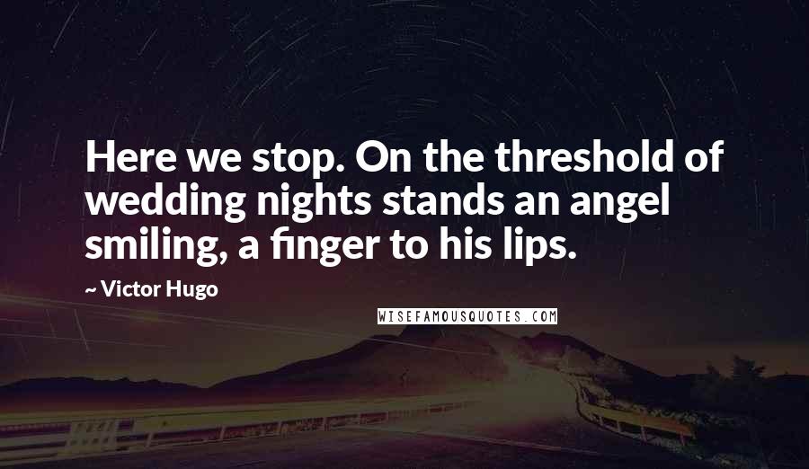 Victor Hugo Quotes: Here we stop. On the threshold of wedding nights stands an angel smiling, a finger to his lips.