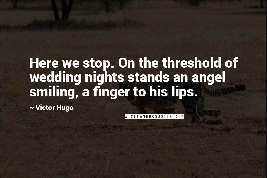 Victor Hugo Quotes: Here we stop. On the threshold of wedding nights stands an angel smiling, a finger to his lips.