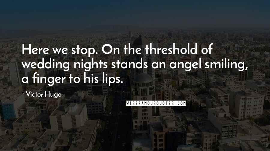 Victor Hugo Quotes: Here we stop. On the threshold of wedding nights stands an angel smiling, a finger to his lips.