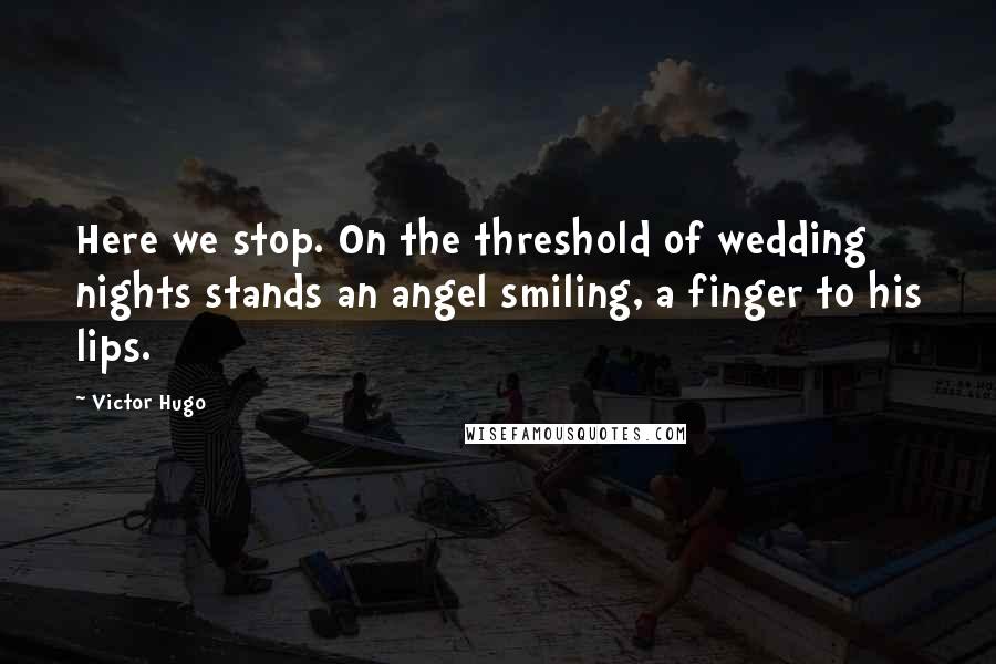 Victor Hugo Quotes: Here we stop. On the threshold of wedding nights stands an angel smiling, a finger to his lips.