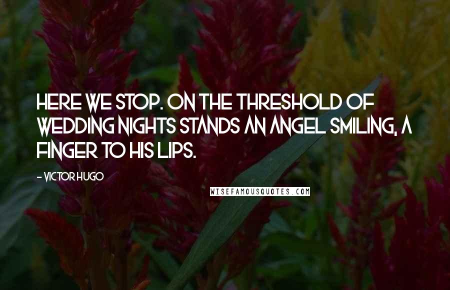 Victor Hugo Quotes: Here we stop. On the threshold of wedding nights stands an angel smiling, a finger to his lips.