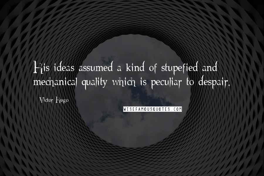 Victor Hugo Quotes: His ideas assumed a kind of stupefied and mechanical quality which is peculiar to despair.