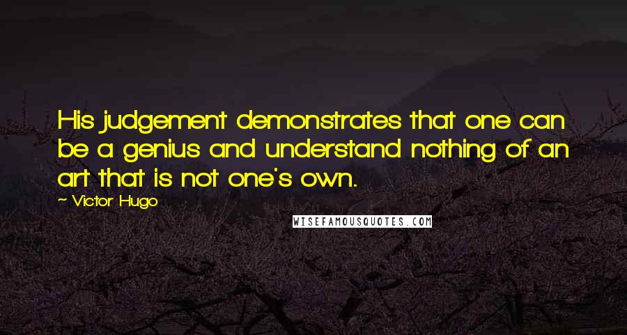 Victor Hugo Quotes: His judgement demonstrates that one can be a genius and understand nothing of an art that is not one's own.