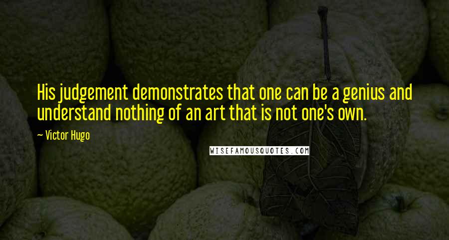 Victor Hugo Quotes: His judgement demonstrates that one can be a genius and understand nothing of an art that is not one's own.