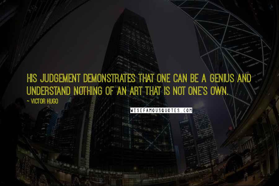 Victor Hugo Quotes: His judgement demonstrates that one can be a genius and understand nothing of an art that is not one's own.