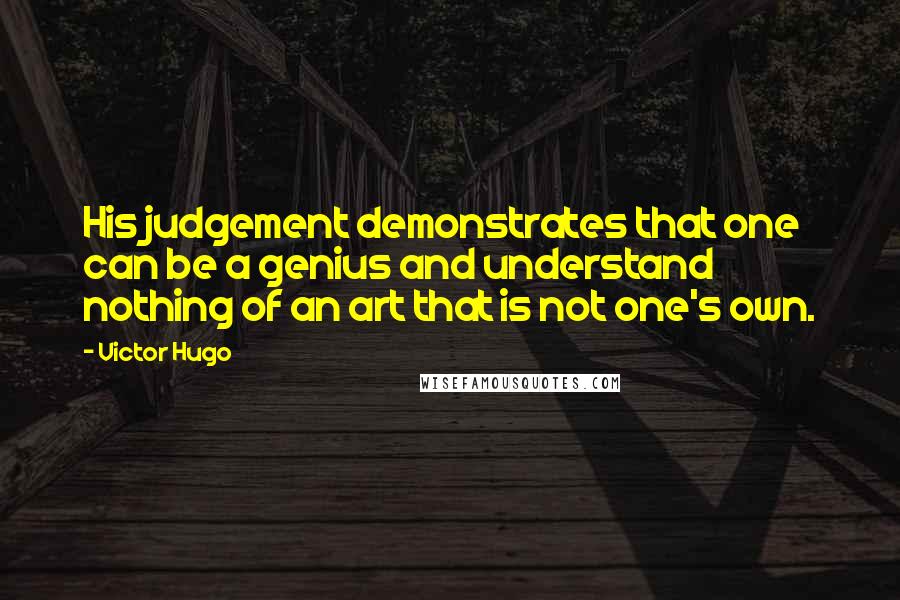 Victor Hugo Quotes: His judgement demonstrates that one can be a genius and understand nothing of an art that is not one's own.