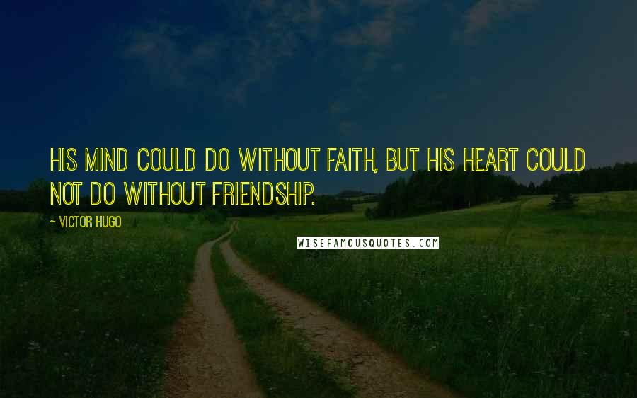 Victor Hugo Quotes: His mind could do without faith, but his heart could not do without friendship.