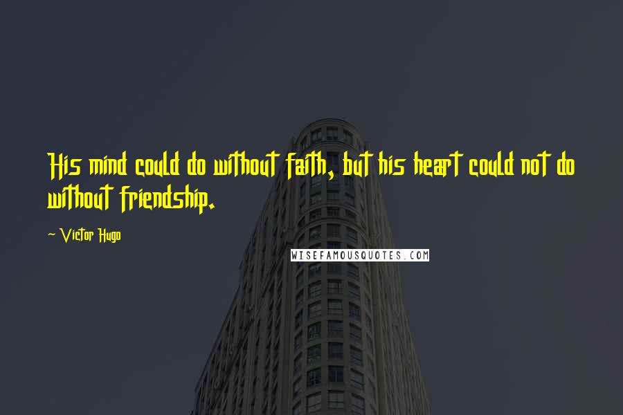 Victor Hugo Quotes: His mind could do without faith, but his heart could not do without friendship.