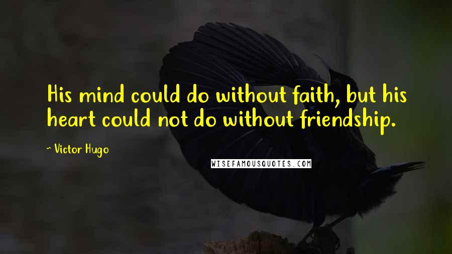 Victor Hugo Quotes: His mind could do without faith, but his heart could not do without friendship.