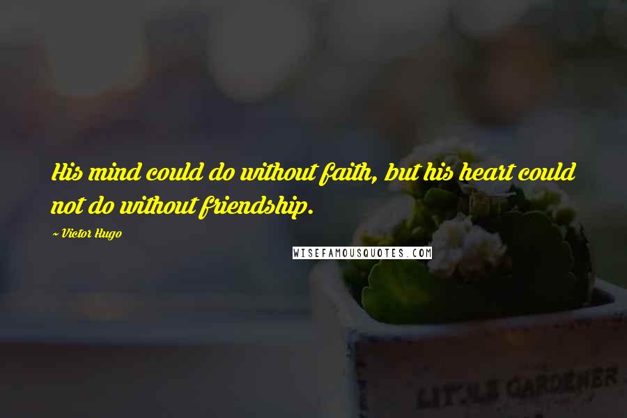 Victor Hugo Quotes: His mind could do without faith, but his heart could not do without friendship.