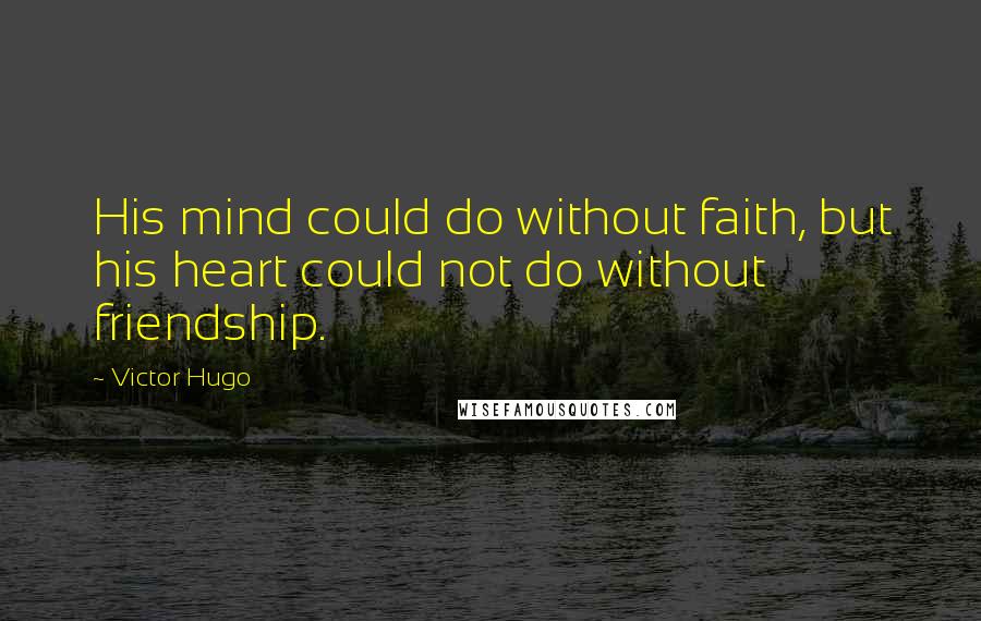 Victor Hugo Quotes: His mind could do without faith, but his heart could not do without friendship.