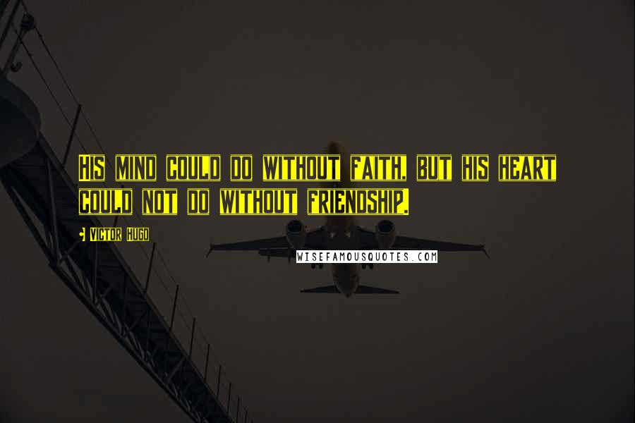 Victor Hugo Quotes: His mind could do without faith, but his heart could not do without friendship.