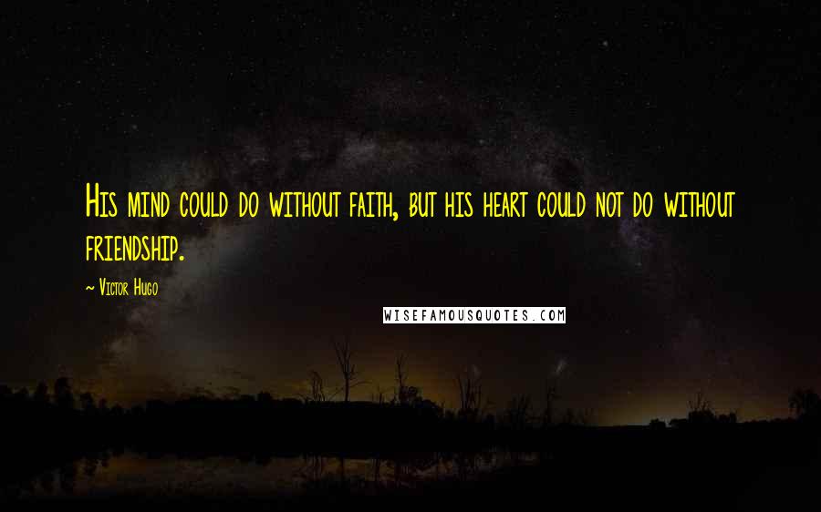 Victor Hugo Quotes: His mind could do without faith, but his heart could not do without friendship.