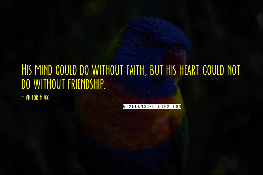 Victor Hugo Quotes: His mind could do without faith, but his heart could not do without friendship.