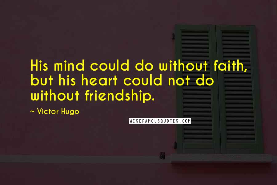 Victor Hugo Quotes: His mind could do without faith, but his heart could not do without friendship.
