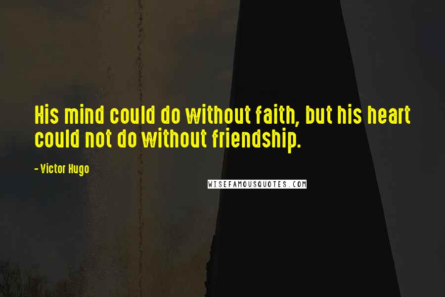 Victor Hugo Quotes: His mind could do without faith, but his heart could not do without friendship.