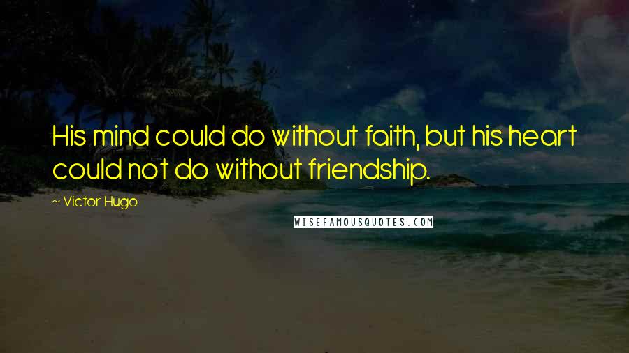 Victor Hugo Quotes: His mind could do without faith, but his heart could not do without friendship.