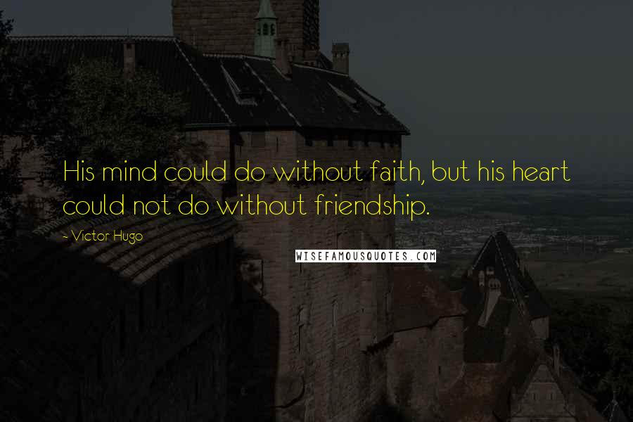 Victor Hugo Quotes: His mind could do without faith, but his heart could not do without friendship.
