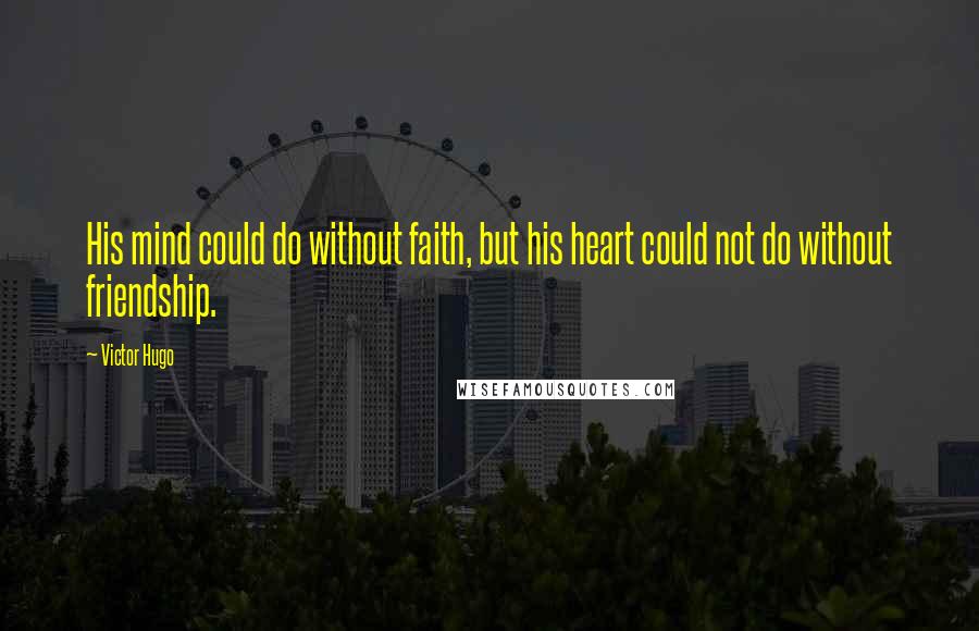 Victor Hugo Quotes: His mind could do without faith, but his heart could not do without friendship.