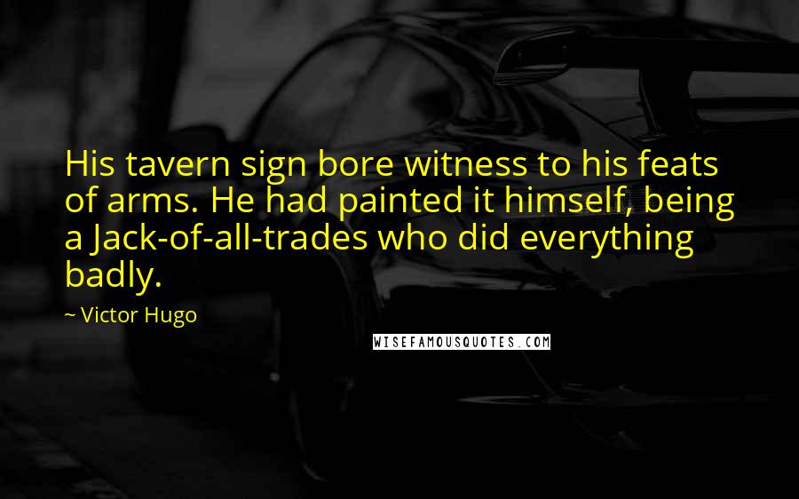 Victor Hugo Quotes: His tavern sign bore witness to his feats of arms. He had painted it himself, being a Jack-of-all-trades who did everything badly.