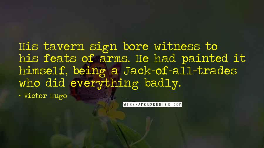 Victor Hugo Quotes: His tavern sign bore witness to his feats of arms. He had painted it himself, being a Jack-of-all-trades who did everything badly.