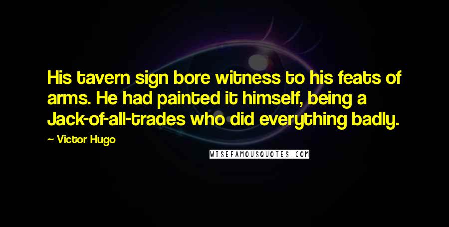 Victor Hugo Quotes: His tavern sign bore witness to his feats of arms. He had painted it himself, being a Jack-of-all-trades who did everything badly.