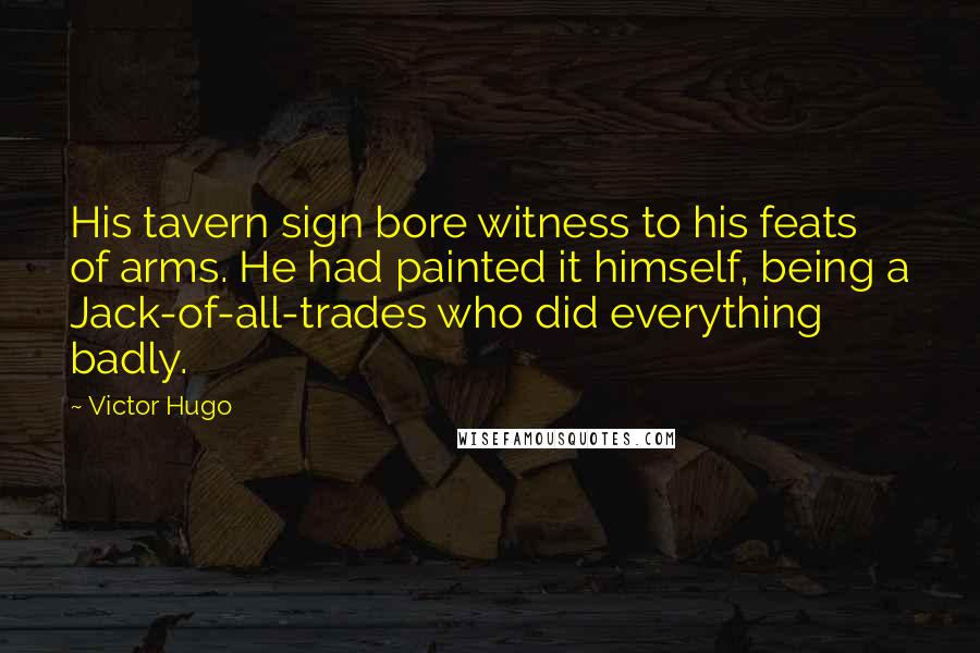 Victor Hugo Quotes: His tavern sign bore witness to his feats of arms. He had painted it himself, being a Jack-of-all-trades who did everything badly.
